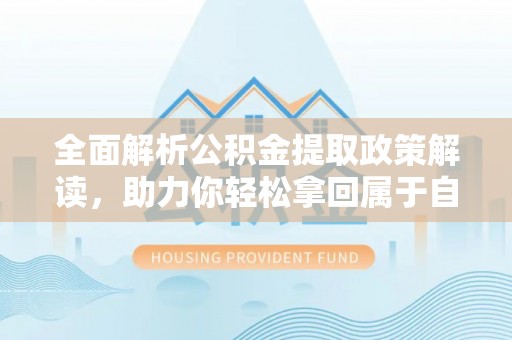 木垒全面解析公积金提取政策解读，助力你轻松拿回属于自己的钱