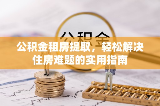 木垒公积金租房提取，轻松解决住房难题的实用指南