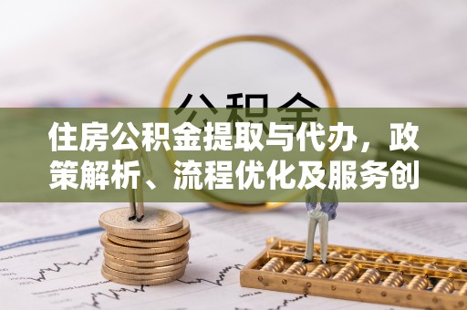 木垒住房公积金提取与代办，政策解析、流程优化及服务创新