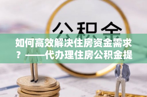 木垒如何高效解决住房资金需求？——代办理住房公积金提取服务全解析