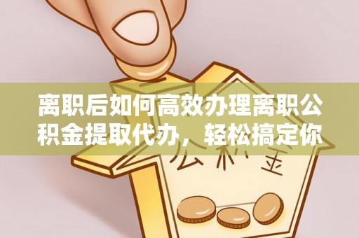 木垒离职后如何高效办理离职公积金提取代办，轻松搞定你的公积金