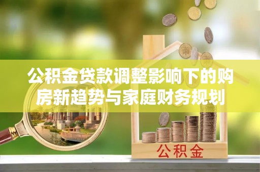 木垒公积金贷款调整影响下的购房新趋势与家庭财务规划
