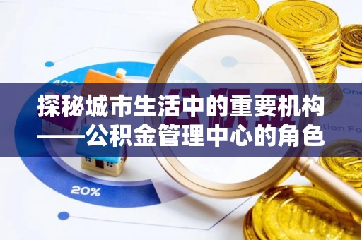 木垒探秘城市生活中的重要机构——公积金管理中心的角色与意义