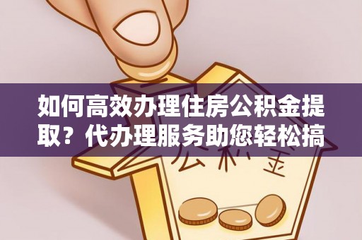 木垒如何高效办理住房公积金提取？代办理服务助您轻松搞定