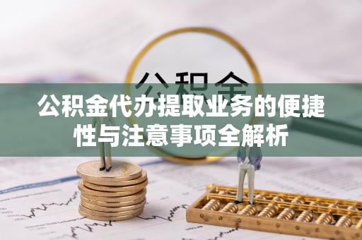 木垒公积金代办提取业务的便捷性与注意事项全解析
