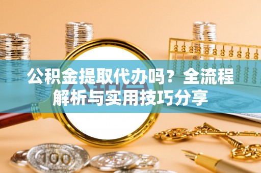 木垒公积金提取代办吗？全流程解析与实用技巧分享