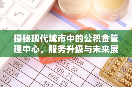 木垒探秘现代城市中的公积金管理中心，服务升级与未来展望