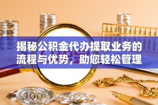 木垒揭秘公积金代办提取业务的流程与优势，助您轻松管理财务