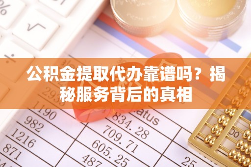 木垒公积金提取代办靠谱吗？揭秘服务背后的真相