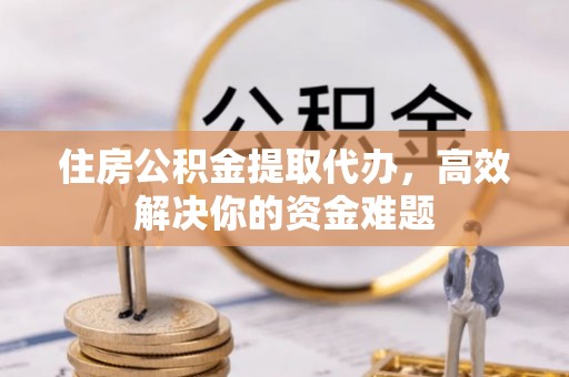 木垒住房公积金提取代办，高效解决你的资金难题