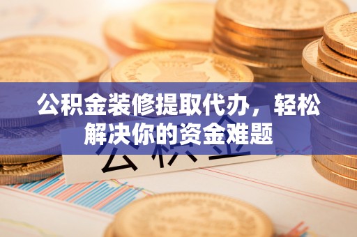 木垒公积金装修提取代办，轻松解决你的资金难题