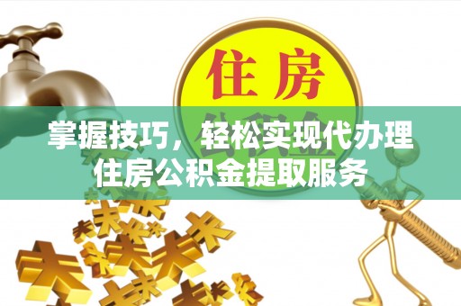 木垒掌握技巧，轻松实现代办理住房公积金提取服务