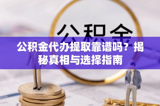 木垒公积金代办提取靠谱吗？揭秘真相与选择指南