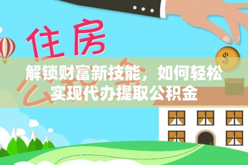 木垒解锁财富新技能，如何轻松实现代办提取公积金