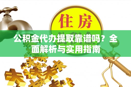 木垒公积金代办提取靠谱吗？全面解析与实用指南