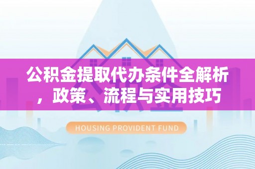 木垒公积金提取代办条件全解析，政策、流程与实用技巧