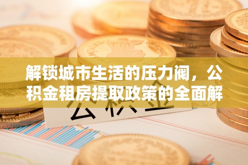 木垒解锁城市生活的压力阀，公积金租房提取政策的全面解析与实践指南