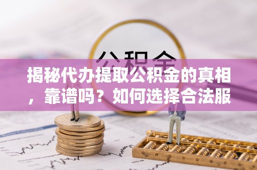 木垒揭秘代办提取公积金的真相，靠谱吗？如何选择合法服务？