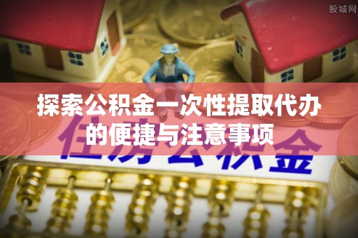 木垒探索公积金一次性提取代办的便捷与注意事项