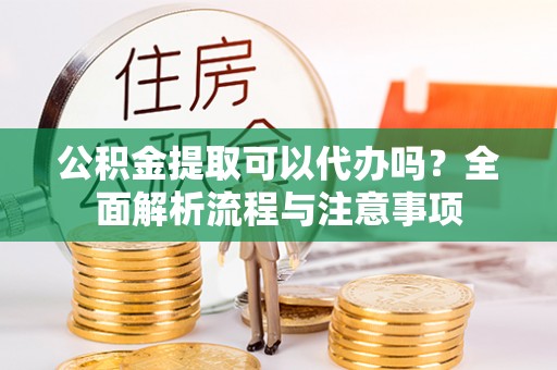 木垒公积金提取可以代办吗？全面解析流程与注意事项
