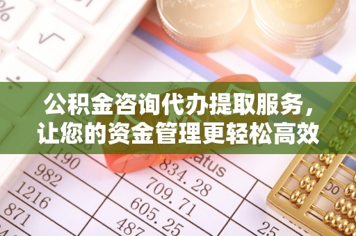 木垒公积金咨询代办提取服务，让您的资金管理更轻松高效