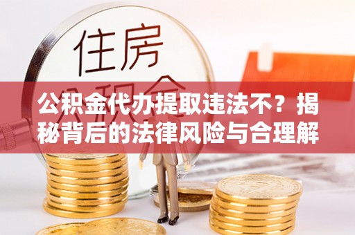 木垒公积金代办提取违法不？揭秘背后的法律风险与合理解决方案