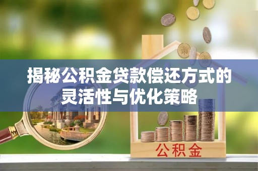 木垒揭秘公积金贷款偿还方式的灵活性与优化策略