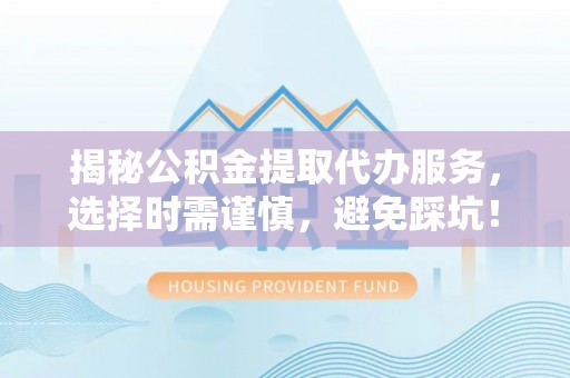 木垒揭秘公积金提取代办服务，选择时需谨慎，避免踩坑！