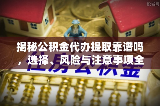 木垒揭秘公积金代办提取靠谱吗，选择、风险与注意事项全解析