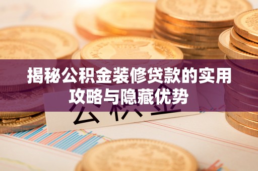 木垒揭秘公积金装修贷款的实用攻略与隐藏优势
