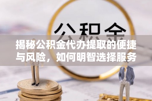 木垒揭秘公积金代办提取的便捷与风险，如何明智选择服务？