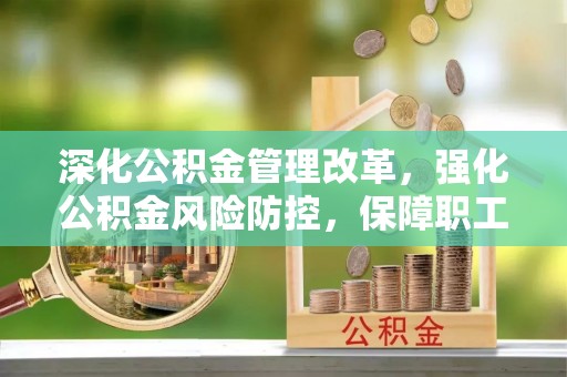 木垒深化公积金管理改革，强化公积金风险防控，保障职工权益