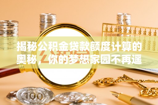 木垒揭秘公积金贷款额度计算的奥秘，你的梦想家园不再遥不可及