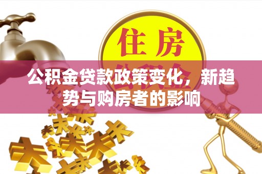 木垒公积金贷款政策变化，新趋势与购房者的影响