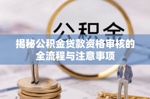 木垒揭秘公积金贷款资格审核的全流程与注意事项