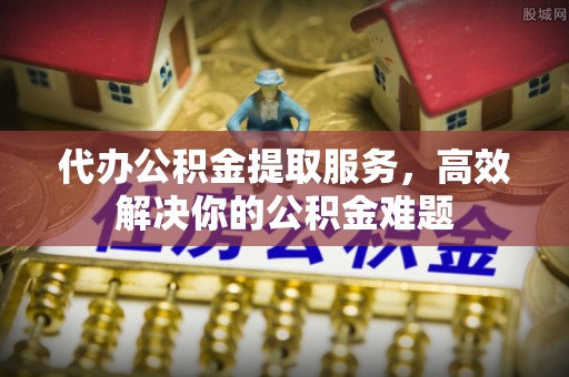 木垒代办公积金提取服务，高效解决你的公积金难题