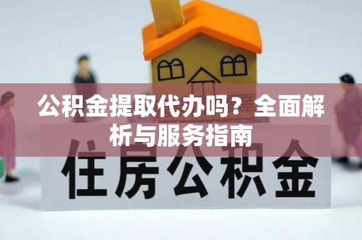 木垒公积金提取代办吗？全面解析与服务指南