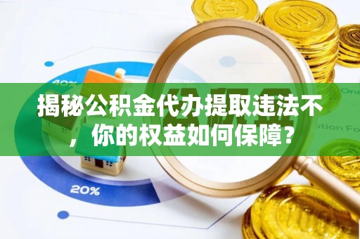 木垒揭秘公积金代办提取违法不，你的权益如何保障？